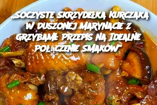 „Soczyste Skrzydełka Kurczaka w Duszonej Marynacie z Grzybami: Przepis na Idealne Połączenie Smaków”