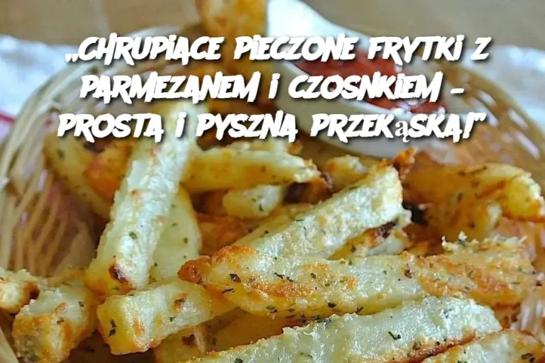 „Chrupiace pieczone frytki z parmezanem i czosnkiem – prosta i pyszna przekąska!”