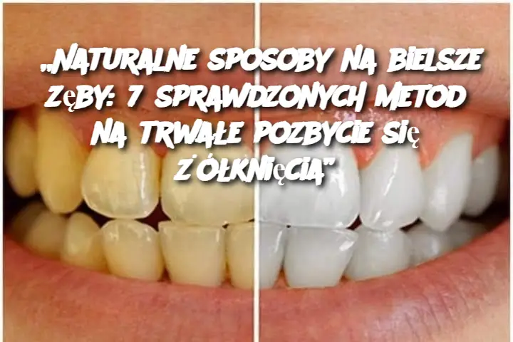 „Naturalne sposoby na bielsze zęby: 7 sprawdzonych metod na trwałe pozbycie się żółknięcia”