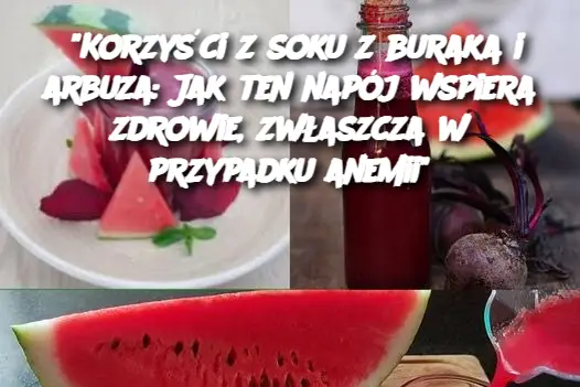 "Korzyści z soku z buraka i arbuza: Jak ten napój wspiera zdrowie, zwłaszcza w przypadku anemii"