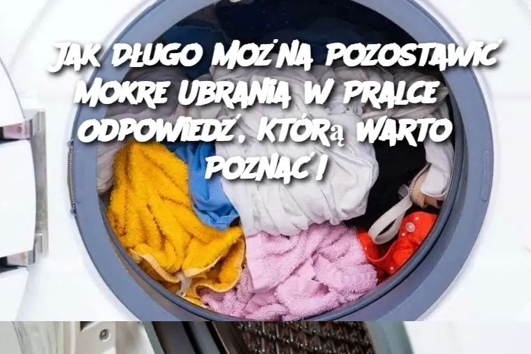 Jak Długo Można Pozostawić Mokre Ubrania w Pralce? Odpowiedź, Którą Warto Poznać!