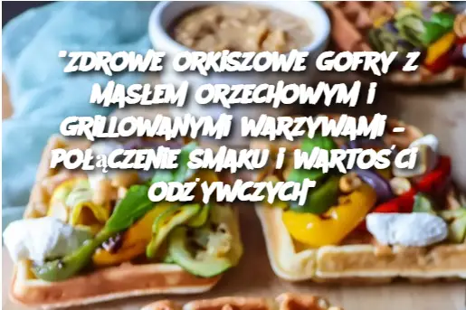 "Zdrowe orkiszowe gofry z masłem orzechowym i grillowanymi warzywami – połączenie smaku i wartości odżywczych"