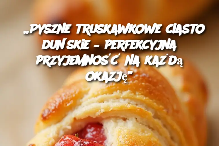 „Pyszne truskawkowe ciasto duńskie – perfekcyjna przyjemność na każdą okazję”