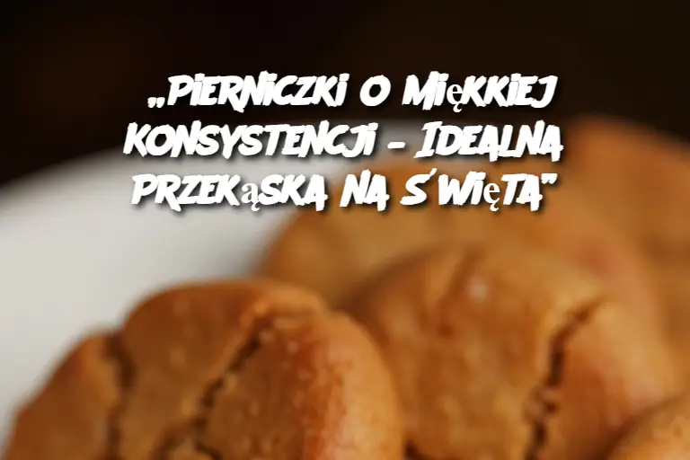 „Pierniczki o Miękkiej Konsystencji – Idealna Przekąska na Święta”