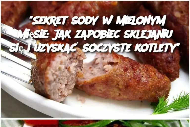 "Sekret sody w mielonym mięsie: Jak zapobiec sklejaniu się i uzyskać soczyste kotlety"