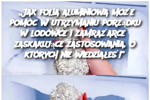 „Jak folia aluminiowa może pomóc w utrzymaniu porządku w lodówce i zamrażarce? Zaskakujące zastosowania, o których nie wiedziałeś!”