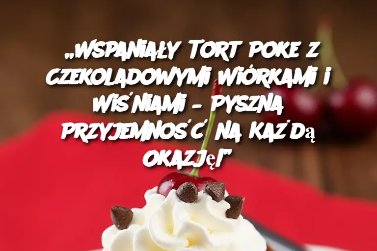 „Wspaniały Tort Poke z Czekoladowymi Wiórkami i Wiśniami – Pyszna Przyjemność na Każdą Okazję!”