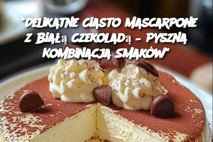 "Delikatne Ciasto Mascarpone z Białą Czekoladą – Pyszna Kombinacja Smaków"