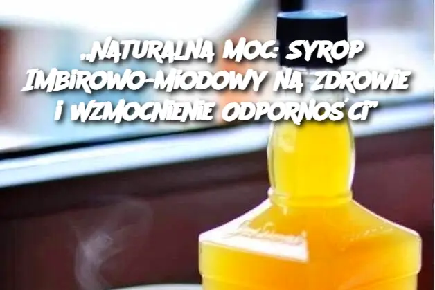 „Naturalna Moc: Syrop Imbirowo-Miodowy na Zdrowie i Wzmocnienie Odporności”