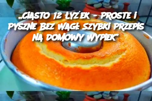 „Ciasto 12 Łyżek - Proste i Pyszne Bez Wagi: Szybki Przepis na Domowy Wypiek”