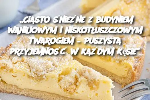 „Ciasto śnieżne z budyniem waniliowym i niskotłuszczowym twarogiem – Puszysta przyjemność w każdym kęsie”