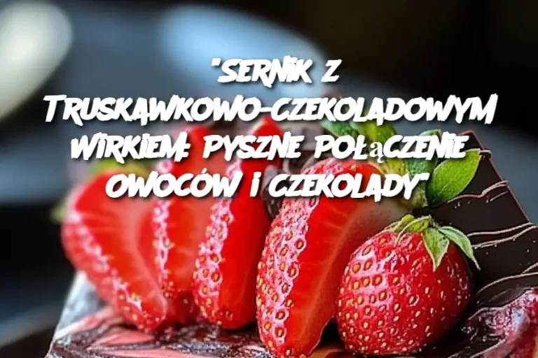 "Sernik z Truskawkowo-Czekoladowym Wirkiem: Pyszne Połączenie Owoców i Czekolady"