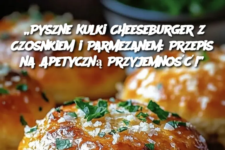 „Pyszne Kulki Cheeseburger z Czosnkiem i Parmezanem: Przepis na Apetyczną Przyjemność!”