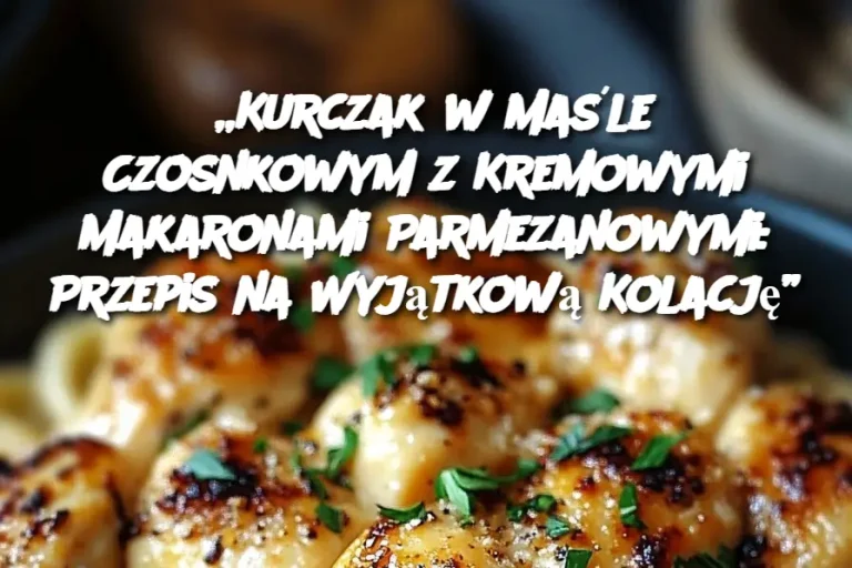 „Kurczak w Maśle Czosnkowym z Kremowymi Makaronami Parmezanowymi: Przepis na Wyjątkową Kolację”