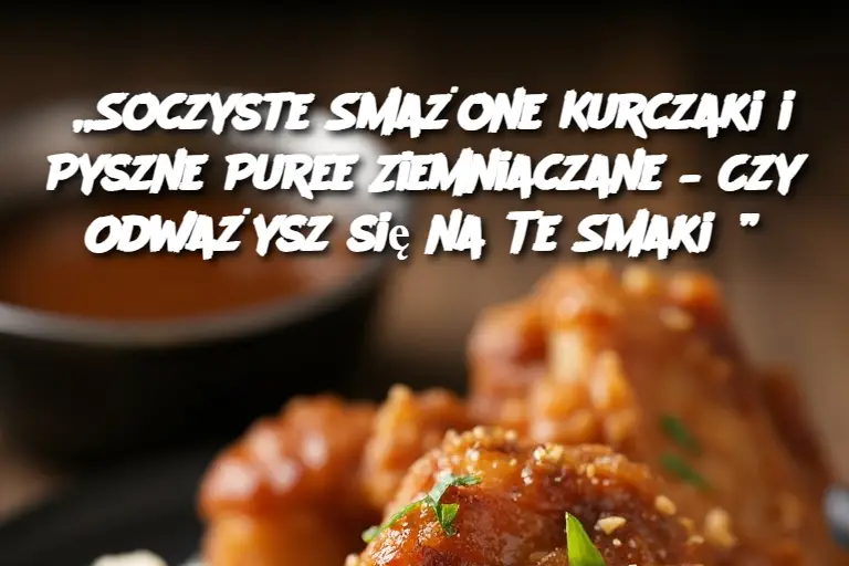 „Soczyste Smażone Kurczaki i Pyszne Puree Ziemniaczane – Czy Odważysz się na Te Smaki?”