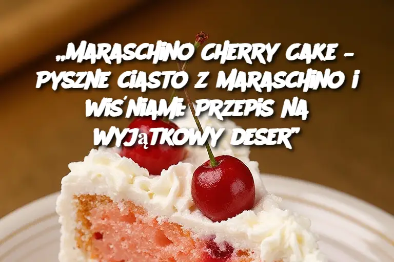 „Maraschino Cherry Cake – Pyszne ciasto z maraschino i wiśniami: Przepis na wyjątkowy deser”