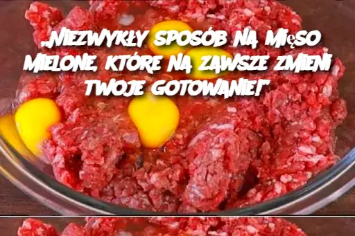 „Niezwykły sposób na mięso mielone, które na zawsze zmieni twoje gotowanie!”