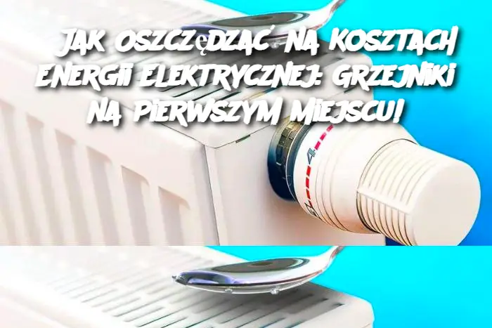 Jak Oszczędzać na Kosztach Energii Elektrycznej: Grzejniki na Pierwszym Miejscu!