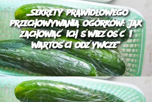 „Sekrety prawidłowego przechowywania ogórków: Jak zachować ich świeżość i wartości odżywcze”