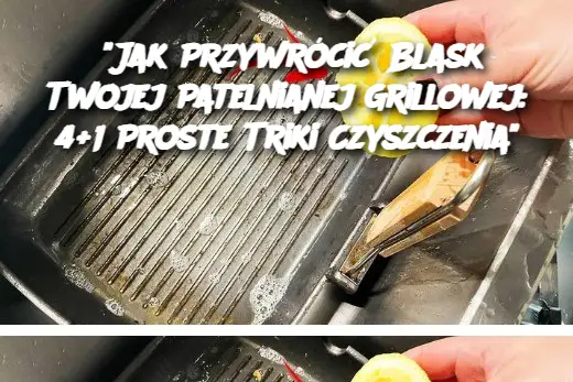 "Jak Przywrócić Blask Twojej Patelnianej Grillowej: 4+1 Proste Triki Czyszczenia"