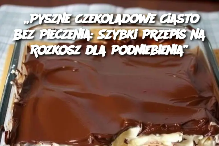 „Pyszne Czekoladowe Ciasto Bez Pieczenia: Szybki Przepis na Rozkosz dla Podniebienia”