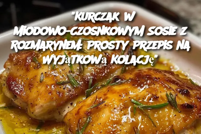 "Kurczak w Miodowo-Czosnkowym Sosie z Rozmarynem: Prosty Przepis na Wyjątkową Kolację"