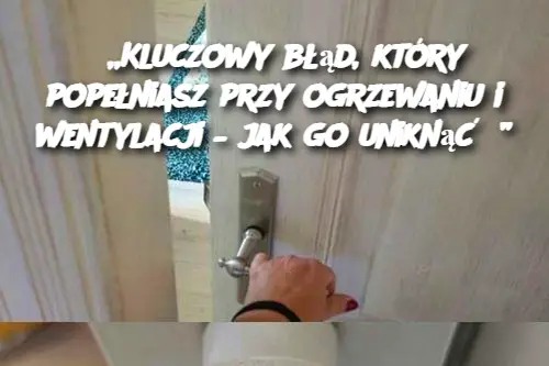 „Kluczowy błąd, który popełniasz przy ogrzewaniu i wentylacji – jak go uniknąć?”