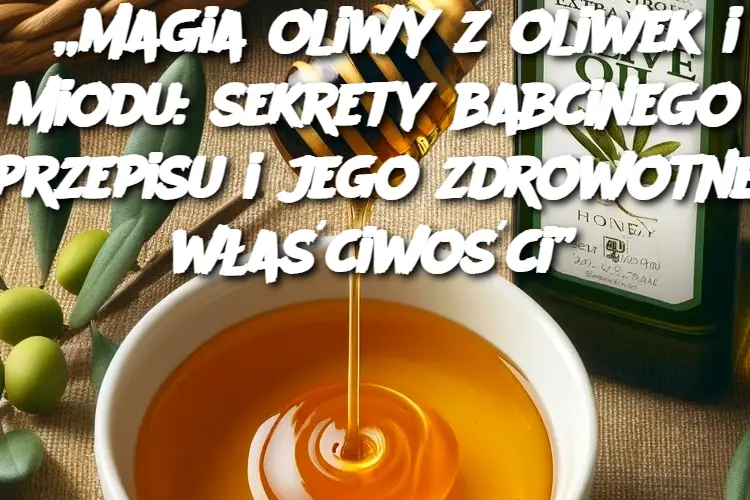 „Magia oliwy z oliwek i miodu: sekrety babcinego przepisu i jego zdrowotne właściwości”