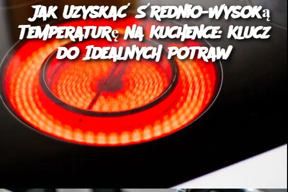 Jak Uzyskać Średnio-Wysoką Temperaturę na Kuchence: Klucz do Idealnych Potraw