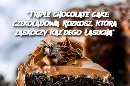 "Triple Chocolate Cake: Czekoladowa Rozkosz, Która Zaskoczy Każdego Łasucha"