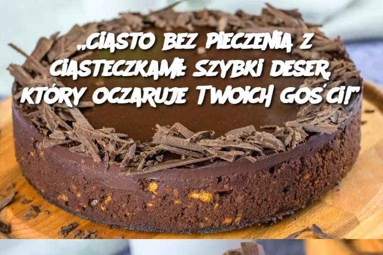 „Ciasto bez pieczenia z ciasteczkami: Szybki deser, który oczaruje Twoich gości!”