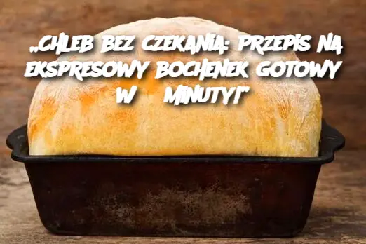 „Chleb bez czekania: Przepis na ekspresowy bochenek gotowy w 3 minuty!”