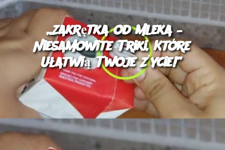 „Zakrętka od Mleka – Niesamowite Triki, Które Ułatwią Twoje Życie!”