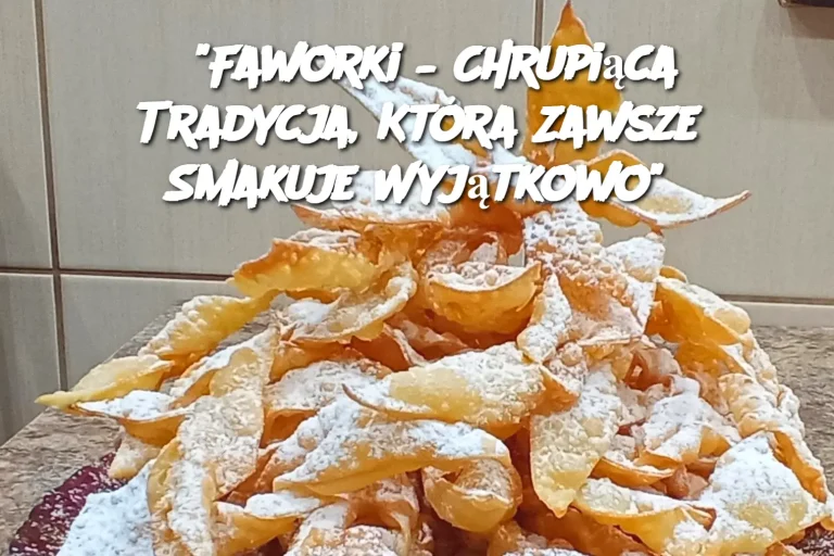 "Faworki – Chrupiąca Tradycja, Która Zawsze Smakuje Wyjątkowo"