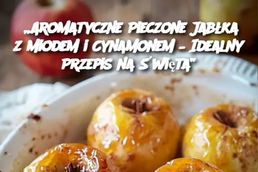 „Aromatyczne Pieczone Jabłka z Miodem i Cynamonem – Idealny Przepis na Święta”