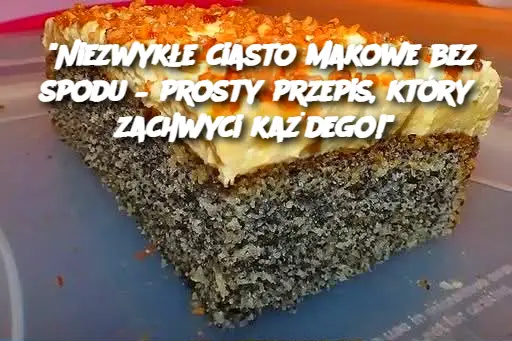 "Niezwykłe ciasto makowe bez spodu – prosty przepis, który zachwyci każdego!"