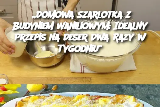 „Domowa Szarlotka z Budyniem Waniliowym: Idealny Przepis na Deser Dwa Razy w Tygodniu”