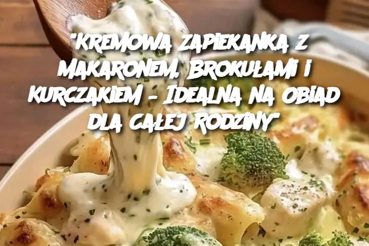 "Kremowa Zapiekanka z Makaronem, Brokułami i Kurczakiem – Idealna na Obiad dla Całej Rodziny"