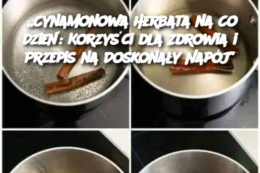 „Cynamonowa Herbata na Co Dzień: Korzyści dla Zdrowia i Przepis na Doskonały Napój”