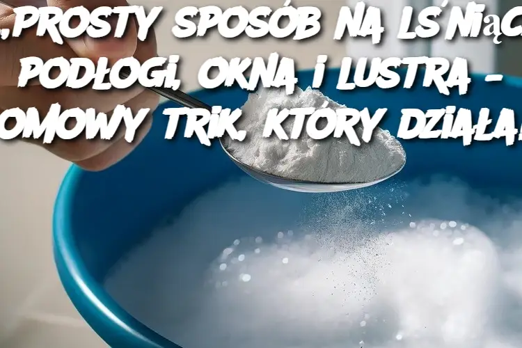 „Prosty sposób na lśniące podłogi, okna i lustra – domowy trik, który działa!”