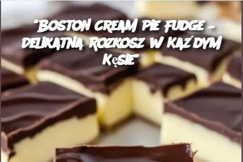 "Boston Cream Pie Fudge – Delikatna Rozkosz w Każdym Kęsie"