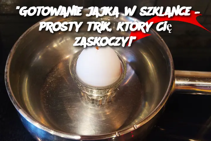 "Gotowanie jajka w szklance – prosty trik, który Cię zaskoczy!"