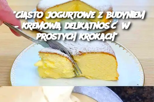 "Ciasto jogurtowe z budyniem – kremowa delikatność w 3 prostych krokach"