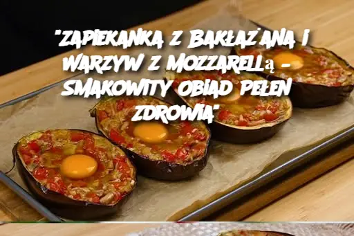 "Zapiekanka z Bakłażana i Warzyw z Mozzarellą – Smakowity Obiad Pełen Zdrowia"