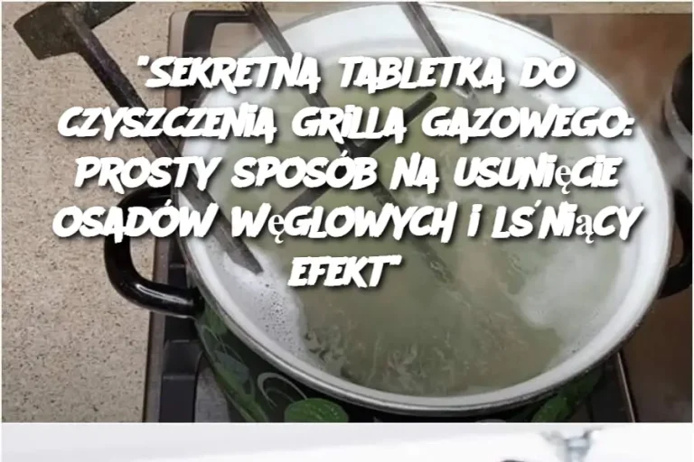 "Sekretna tabletka do czyszczenia grilla gazowego: Prosty sposób na usunięcie osadów węglowych i lśniący efekt"