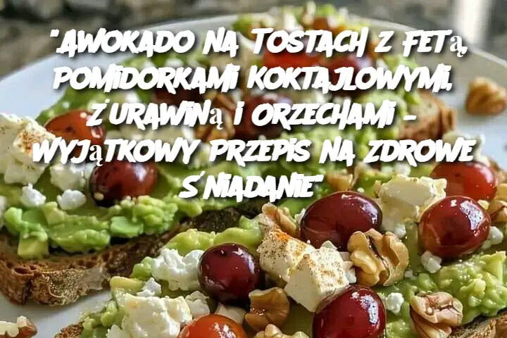 "Awokado na Tostach z Fetą, Pomidorkami Koktajlowymi, Żurawiną i Orzechami – Wyjątkowy Przepis na Zdrowe Śniadanie"