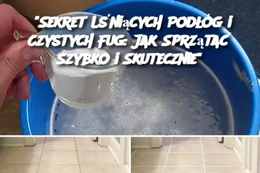 "Sekret Lśniących Podłóg i Czystych Fug: Jak Sprzątać Szybko i Skutecznie"