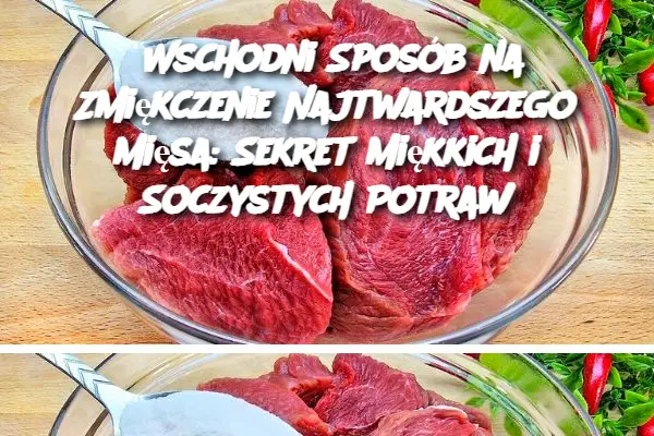 Wschodni Sposób na Zmiękczenie Najtwardszego Mięsa: Sekret Miękkich i Soczystych Potraw