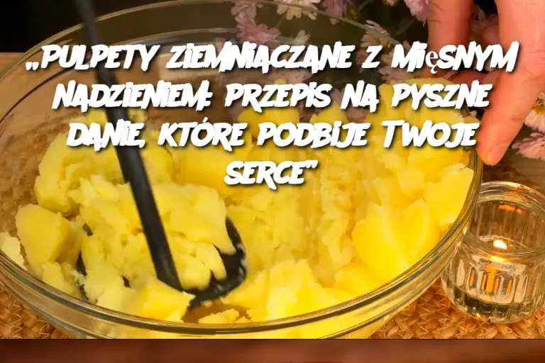 „Pulpety ziemniaczane z mięsnym nadzieniem: przepis na pyszne danie, które podbije Twoje serce”