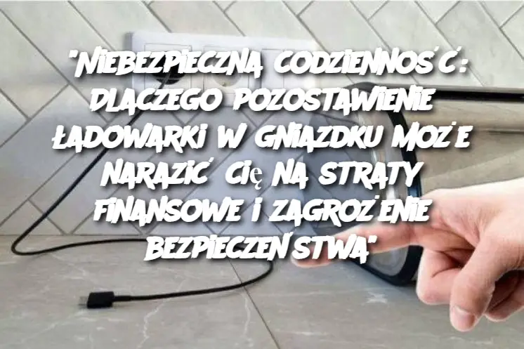 "Niebezpieczna codzienność: Dlaczego pozostawienie ładowarki w gniazdku może narazić cię na straty finansowe i zagrożenie bezpieczeństwa"